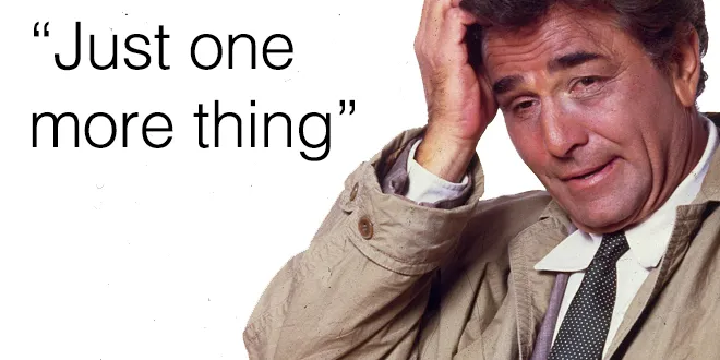 Lieutenant Columbo saying “Just one more thing”